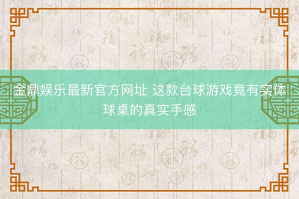 金鼎娱乐最新官方网址 这款台球游戏竟有实体球桌的真实手感