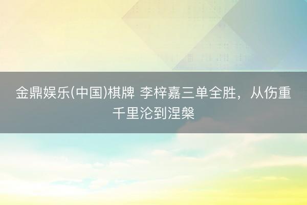 金鼎娱乐(中国)棋牌 李梓嘉三单全胜，从伤重千里沦到涅槃
