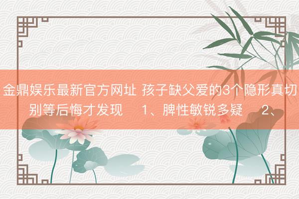 金鼎娱乐最新官方网址 孩子缺父爱的3个隐形真切 别等后悔才发现 ​1、脾性敏锐多疑​ 2、