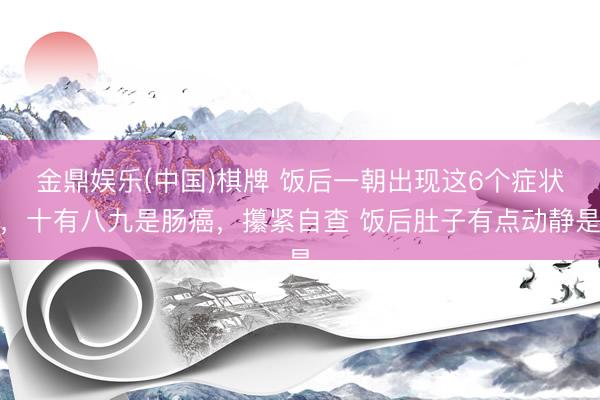 金鼎娱乐(中国)棋牌 饭后一朝出现这6个症状，十有八九是肠癌，攥紧自查 饭后肚子有点动静是