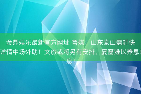 金鼎娱乐最新官方网址 鲁媒：山东泰山需赶快详情中场外助！文旅或将另有安排，夏窗难以养息！