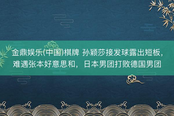 金鼎娱乐(中国)棋牌 孙颖莎接发球露出短板，难遇张本好意思和，日本男团打败德国男团