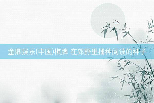 金鼎娱乐(中国)棋牌 在郊野里播种阅读的种子