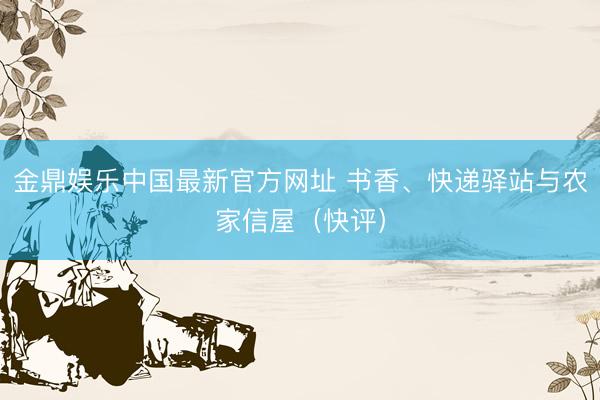 金鼎娱乐中国最新官方网址 书香、快递驿站与农家信屋(快评)