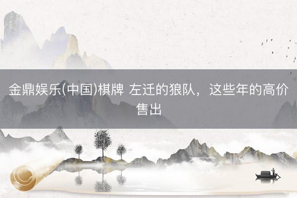 金鼎娱乐(中国)棋牌 左迁的狼队，这些年的高价售出