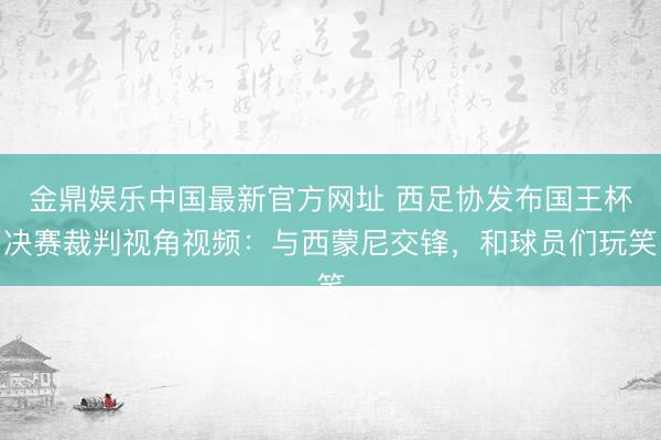 金鼎娱乐中国最新官方网址 西足协发布国王杯决赛裁判视角视频：与西蒙尼交锋，和球员们玩笑