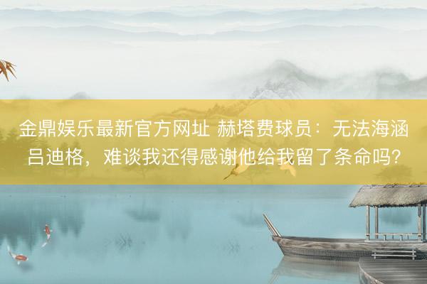 金鼎娱乐最新官方网址 赫塔费球员：无法海涵吕迪格，难谈我还得感谢他给我留了条命吗？