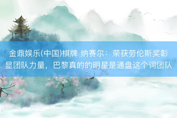 金鼎娱乐(中国)棋牌 纳赛尔：荣获劳伦斯奖彰显团队力量，巴黎真的的明星是通盘这个词团队
