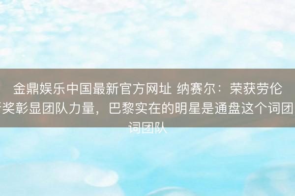 金鼎娱乐中国最新官方网址 纳赛尔:荣获劳伦斯奖彰显团队力量,巴黎实在的明星是通盘这个词团队