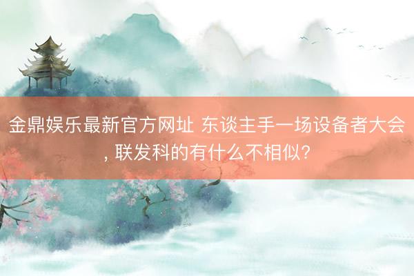 金鼎娱乐最新官方网址 东谈主手一场设备者大会， 联发科的有什么不相似?