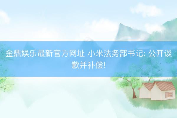 金鼎娱乐最新官方网址 小米法务部书记: 公开谈歉并补偿!