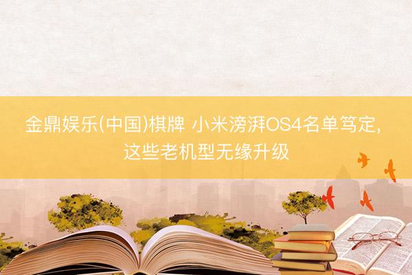 金鼎娱乐(中国)棋牌 小米滂湃OS4名单笃定， 这些老机型无缘升级