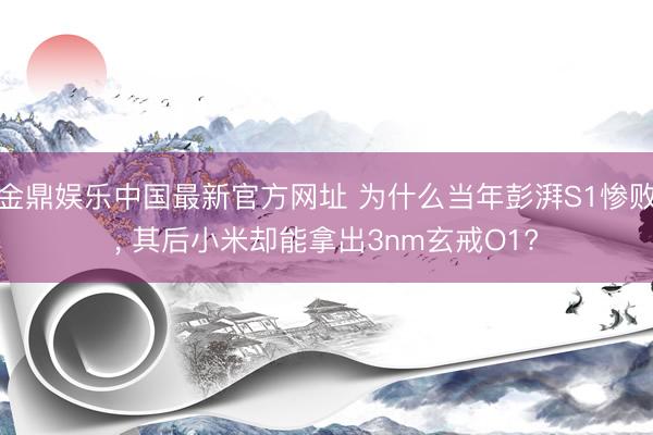 金鼎娱乐中国最新官方网址 为什么当年彭湃S1惨败， 其后小米却能拿出3nm玄戒O1?