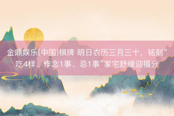 金鼎娱乐(中国)棋牌 明日农历三月三十，铭刻“吃4样、作念1事、忌1事”家宅舒缓迎福分