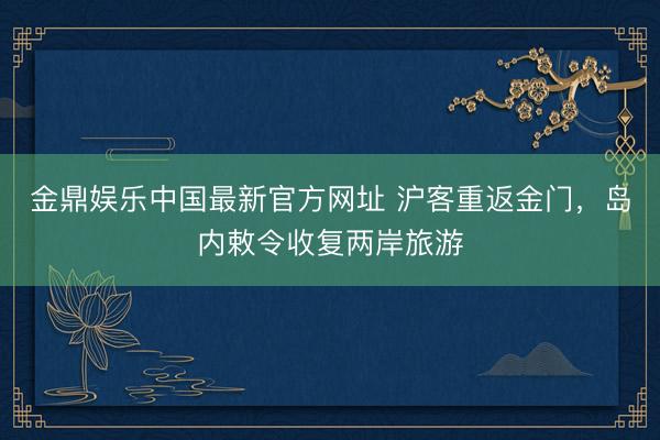 金鼎娱乐中国最新官方网址 沪客重返金门，岛内敕令收复两岸旅游