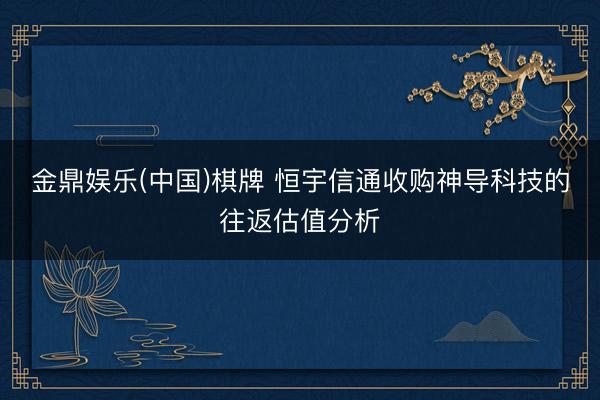 金鼎娱乐(中国)棋牌 恒宇信通收购神导科技的往返估值分析