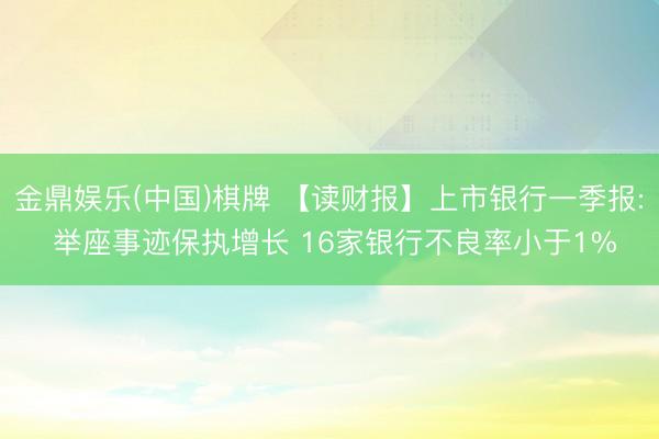 金鼎娱乐(中国)棋牌 【读财报】上市银行一季报: 举座事迹保执增长 16家银行不良率小于1%