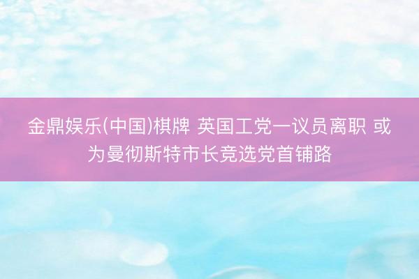 金鼎娱乐(中国)棋牌 英国工党一议员离职 或为曼彻斯特市长竞选党首铺路