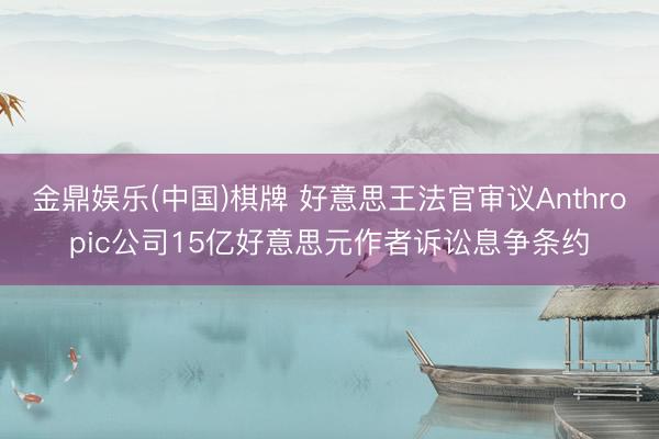 金鼎娱乐(中国)棋牌 好意思王法官审议Anthropic公司15亿好意思元作者诉讼息争条约