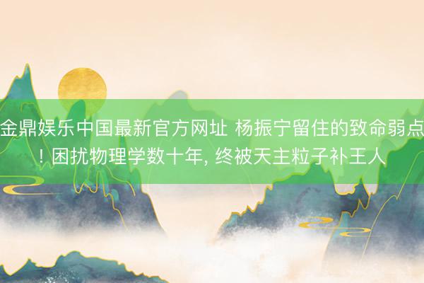 金鼎娱乐中国最新官方网址 杨振宁留住的致命弱点! 困扰物理学数十年， 终被天主粒子补王人