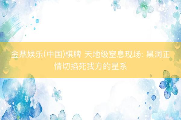 金鼎娱乐(中国)棋牌 天地级窒息现场: 黑洞正情切掐死我方的星系
