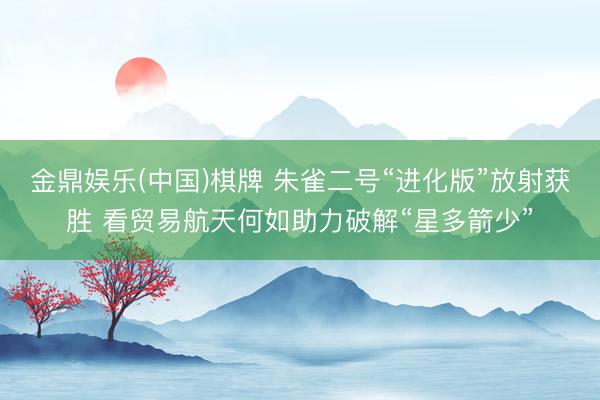 金鼎娱乐(中国)棋牌 朱雀二号“进化版”放射获胜 看贸易航天何如助力破解“星多箭少”