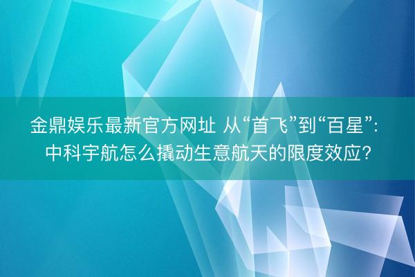 金鼎娱乐最新官方网址 从“首飞”到“百星”: 中科宇航怎么撬动生意航天的限度效应?