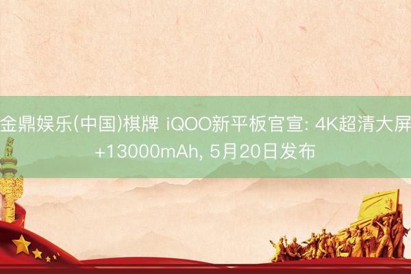 金鼎娱乐(中国)棋牌 iQOO新平板官宣: 4K超清大屏+13000mAh， 5月20日发布