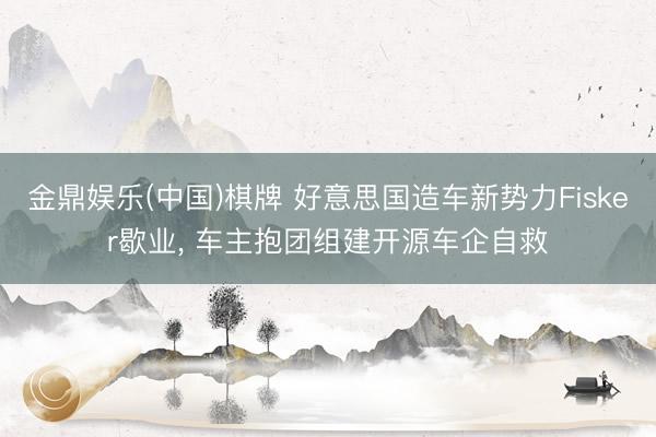 金鼎娱乐(中国)棋牌 好意思国造车新势力Fisker歇业， 车主抱团组建开源车企自救
