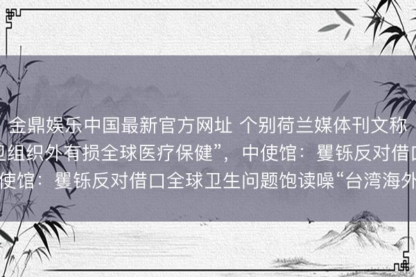 金鼎娱乐中国最新官方网址 个别荷兰媒体刊文称所谓“台湾被摒除谢世卫组织外有损全球医疗保健”，中使馆：矍铄反对借口全球卫生问题饱读噪“台湾海外参与”