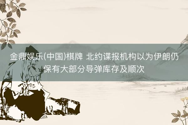 金鼎娱乐(中国)棋牌 北约谍报机构以为伊朗仍保有大部分导弹库存及顺次