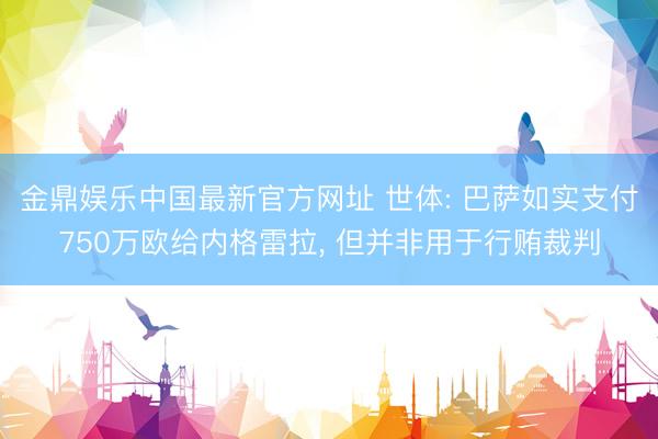 金鼎娱乐中国最新官方网址 世体: 巴萨如实支付750万欧给内格雷拉, 但并非用于行贿裁判