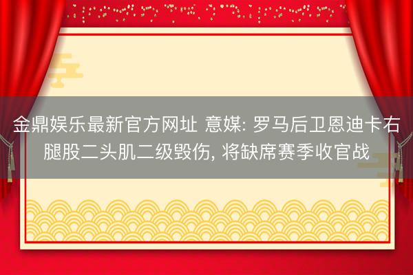 金鼎娱乐最新官方网址 意媒: 罗马后卫恩迪卡右腿股二头肌二级毁伤， 将缺席赛季收官战