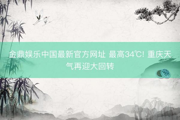 金鼎娱乐中国最新官方网址 最高34℃! 重庆天气再迎大回转