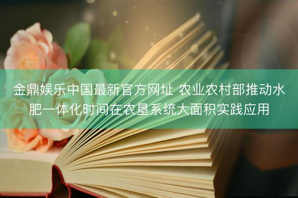 金鼎娱乐中国最新官方网址 农业农村部推动水肥一体化时间在农垦系统大面积实践应用