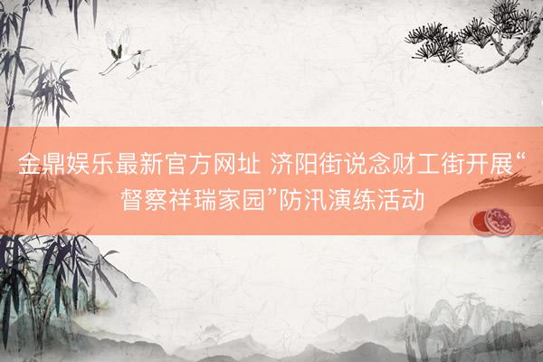 金鼎娱乐最新官方网址 济阳街说念财工街开展“督察祥瑞家园”防汛演练活动