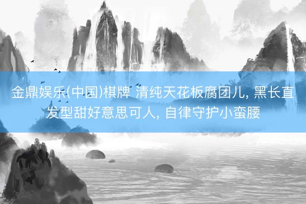 金鼎娱乐(中国)棋牌 清纯天花板腐团儿， 黑长直发型甜好意思可人， 自律守护小蛮腰