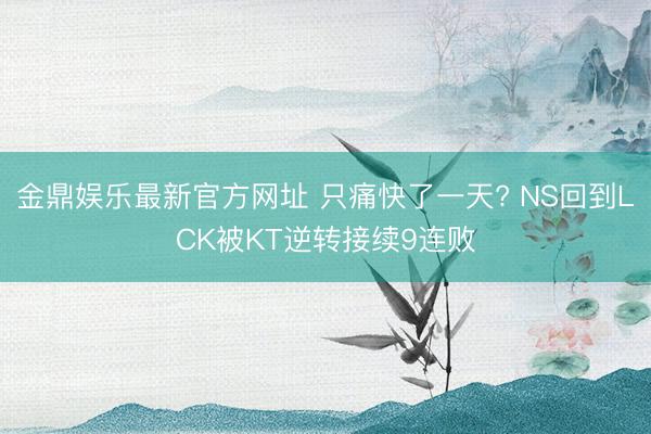 金鼎娱乐最新官方网址 只痛快了一天? NS回到LCK被KT逆转接续9连败