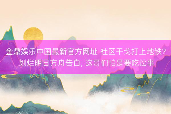 金鼎娱乐中国最新官方网址 社区干戈打上地铁? 划烂明日方舟告白， 这哥们怕是要吃讼事