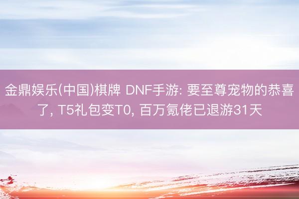 金鼎娱乐(中国)棋牌 DNF手游: 要至尊宠物的恭喜了， T5礼包变T0， 百万氪佬已退游31天