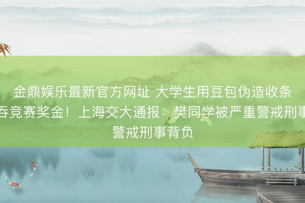 金鼎娱乐最新官方网址 大学生用豆包伪造收条，私吞竞赛奖金！上海交大通报：樊同学被严重警戒刑事背负