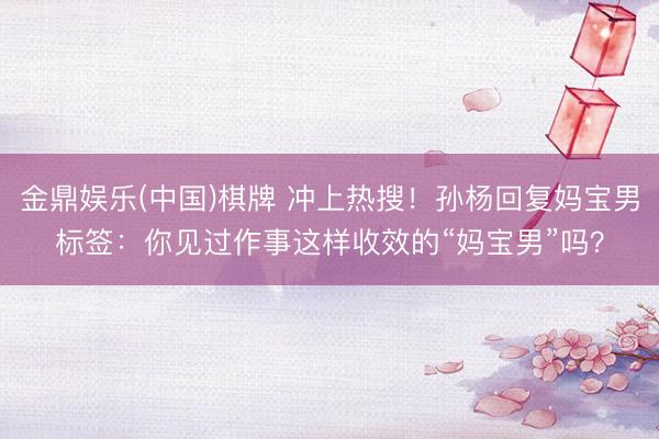 金鼎娱乐(中国)棋牌 冲上热搜！孙杨回复妈宝男标签：你见过作事这样收效的“妈宝男”吗？