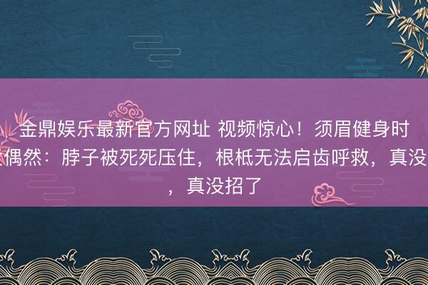 金鼎娱乐最新官方网址 视频惊心！须眉健身时突发偶然：脖子被死死压住，根柢无法启齿呼救，真没招了