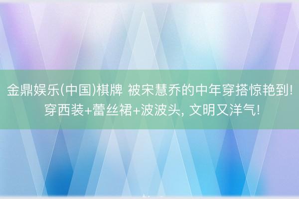 金鼎娱乐(中国)棋牌 被宋慧乔的中年穿搭惊艳到! 穿西装+蕾丝裙+波波头，<a href=