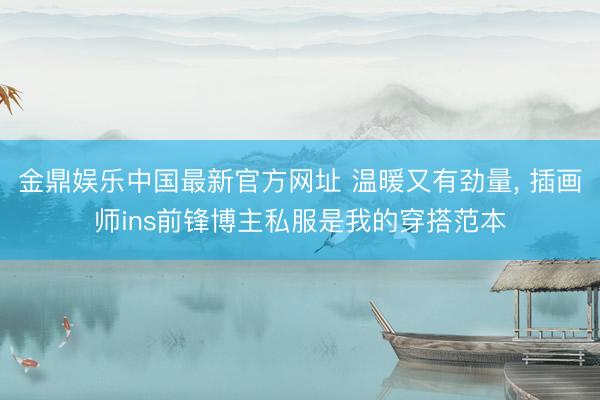 金鼎娱乐中国最新官方网址 温暖又有劲量， 插画师ins前锋博主私服是我的穿搭范本