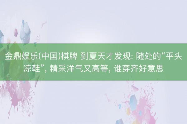 金鼎娱乐(中国)棋牌 到夏天才发现: 随处的“平头凉鞋”， 精采洋气又高等， 谁穿齐好意思