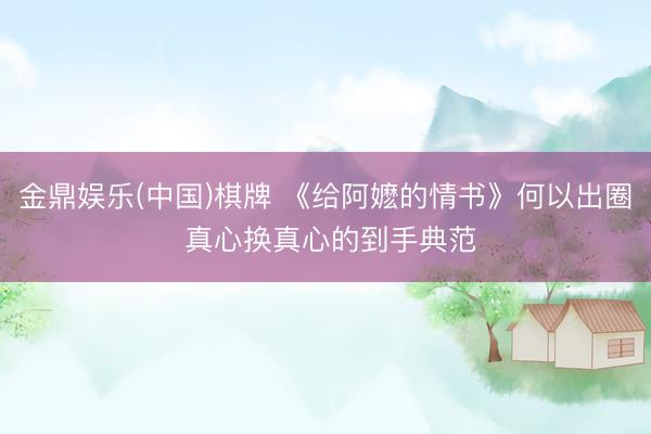 金鼎娱乐(中国)棋牌 《给阿嬷的情书》何以出圈 真心换真心的到手典范