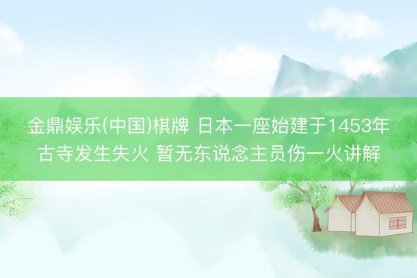 金鼎娱乐(中国)棋牌 日本一座始建于1453年古寺发生失火 暂无东说念主员伤一火讲解