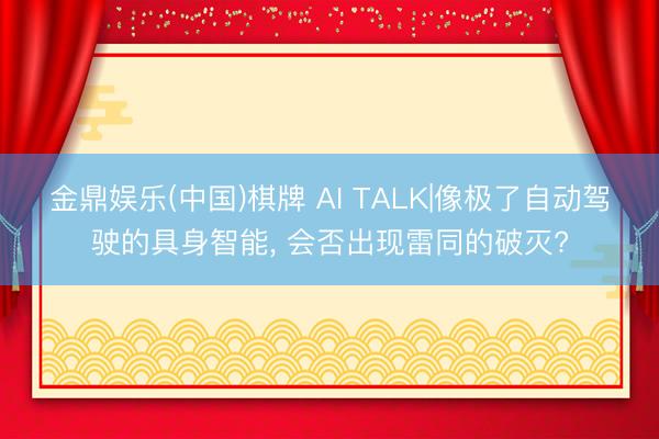金鼎娱乐(中国)棋牌 AI TALK|像极了自动驾驶的具身智能, 会否出现雷同的破灭?