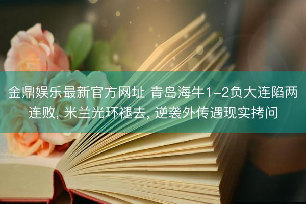 金鼎娱乐最新官方网址 青岛海牛1-2负大连陷两连败， 米兰光环褪去， 逆袭外传遇现实拷问